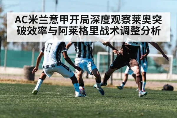AC米兰意甲开局深度观察莱奥突破效率与阿莱格里战术调整分析