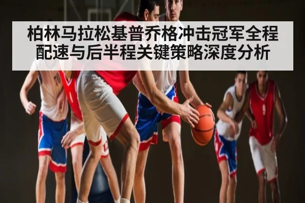 柏林马拉松基普乔格冲击冠军全程配速与后半程关键策略深度分析