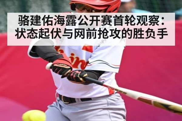 骆建佑海露公开赛首轮观察:状态起伏与网前抢攻的胜负手