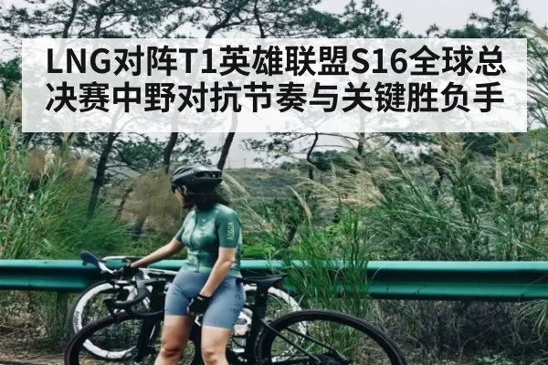 LNG对阵T1英雄联盟S16全球总决赛中野对抗节奏与关键胜负手
