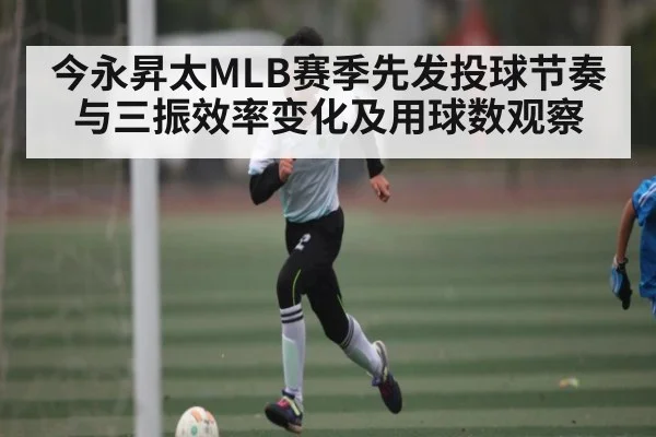 今永昇太MLB赛季先发投球节奏与三振效率变化及用球数观察