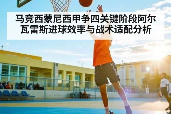 马竞西蒙尼西甲争四关键阶段阿尔瓦雷斯进球效率与战术适配分析（HuaTiHui）